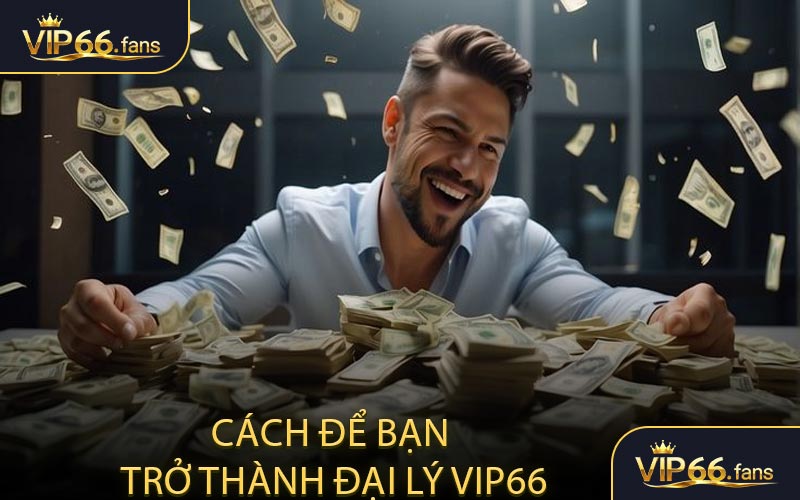 Cách để bạn trở thành đại lý VIP66