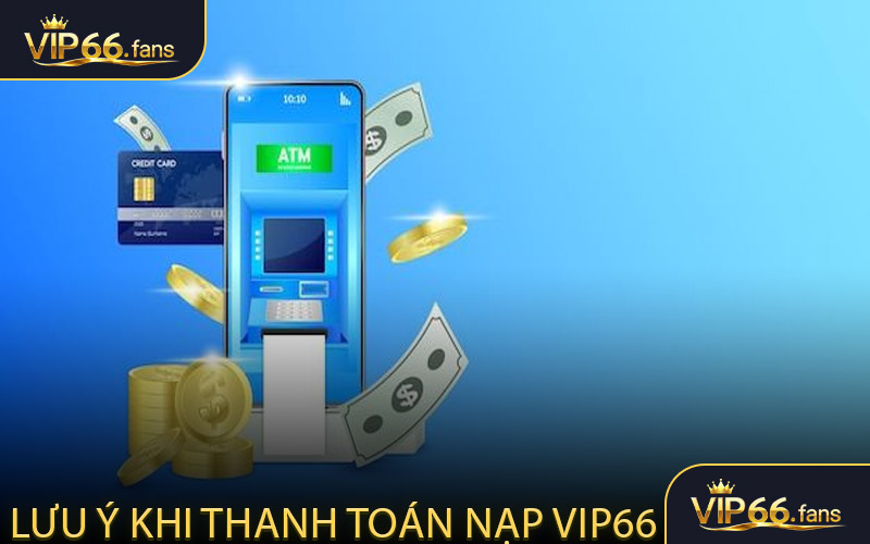 Nạp tiền VIP66 - Lưu ý khi thanh toán nạp VIP66