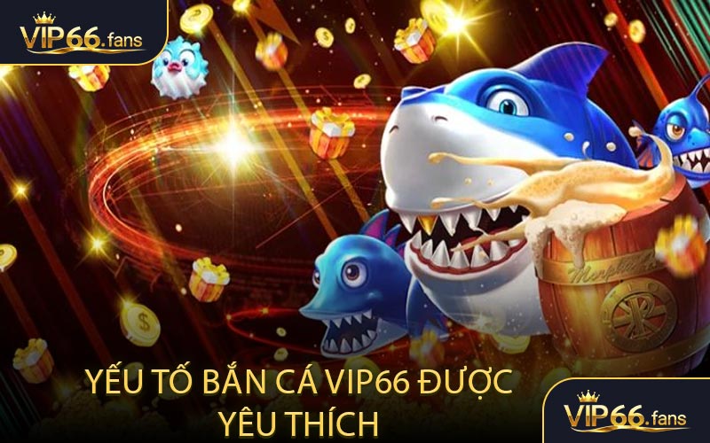 Yếu tố nào làm cho bắn cá VIP66 được yêu thích
